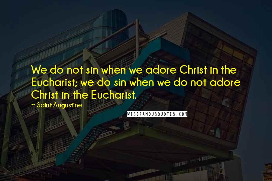 Saint Augustine Quotes: We do not sin when we adore Christ in the Eucharist; we do sin when we do not adore Christ in the Eucharist.