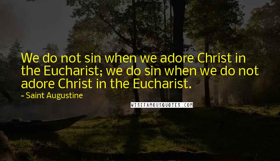 Saint Augustine Quotes: We do not sin when we adore Christ in the Eucharist; we do sin when we do not adore Christ in the Eucharist.