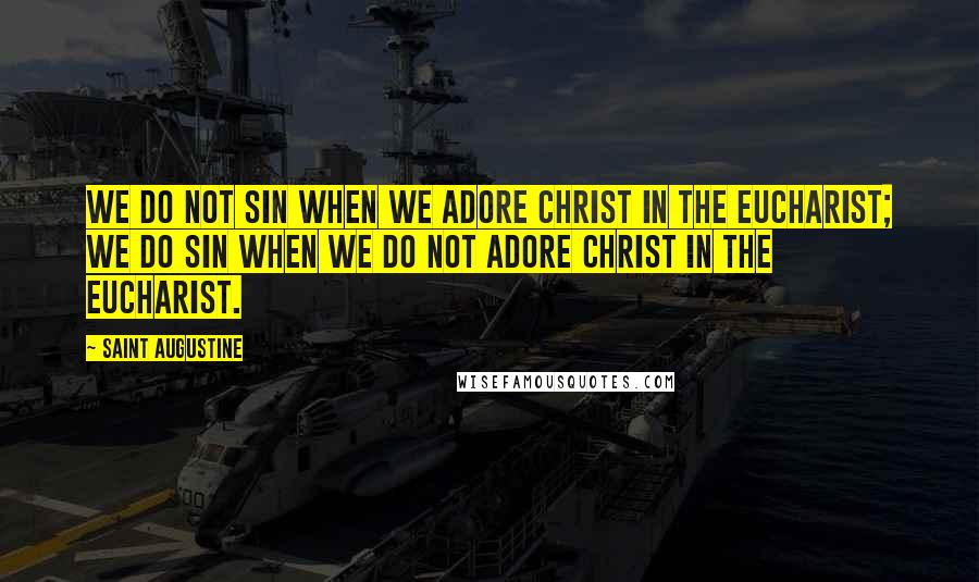 Saint Augustine Quotes: We do not sin when we adore Christ in the Eucharist; we do sin when we do not adore Christ in the Eucharist.