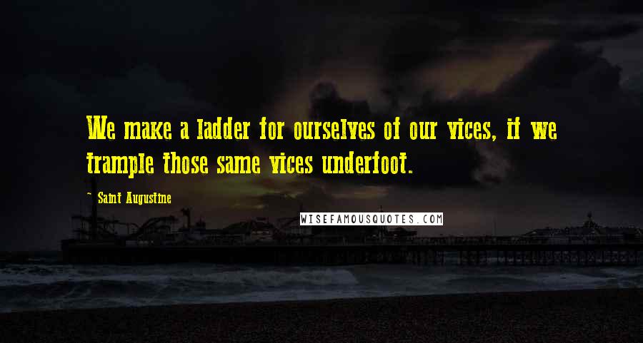 Saint Augustine Quotes: We make a ladder for ourselves of our vices, if we trample those same vices underfoot.