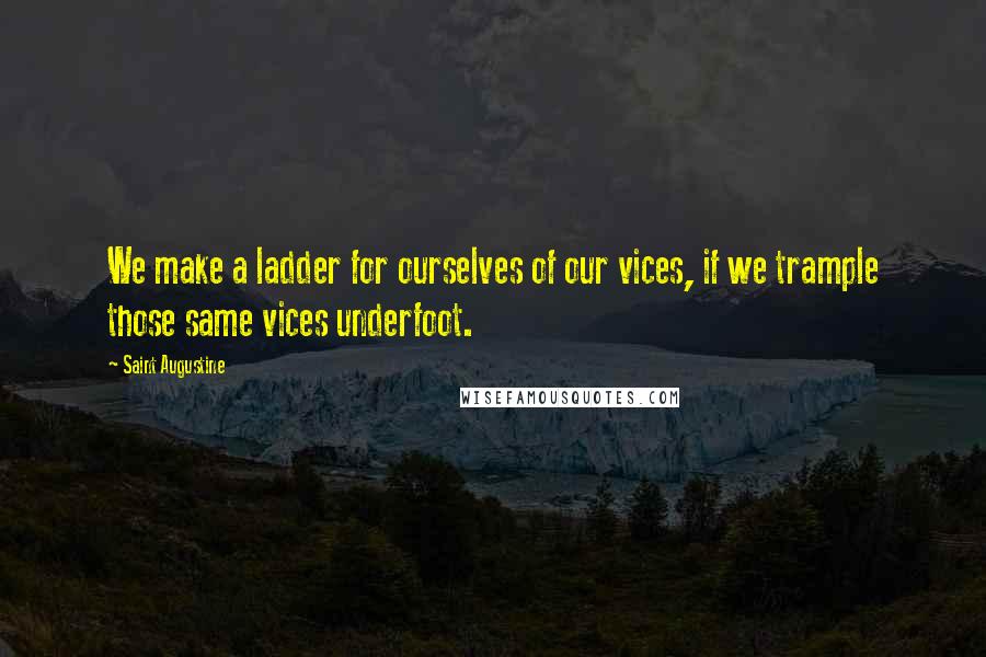 Saint Augustine Quotes: We make a ladder for ourselves of our vices, if we trample those same vices underfoot.