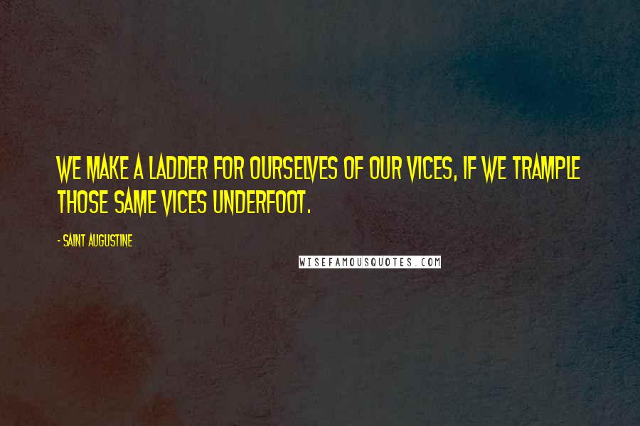 Saint Augustine Quotes: We make a ladder for ourselves of our vices, if we trample those same vices underfoot.