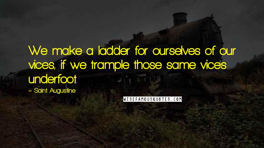 Saint Augustine Quotes: We make a ladder for ourselves of our vices, if we trample those same vices underfoot.