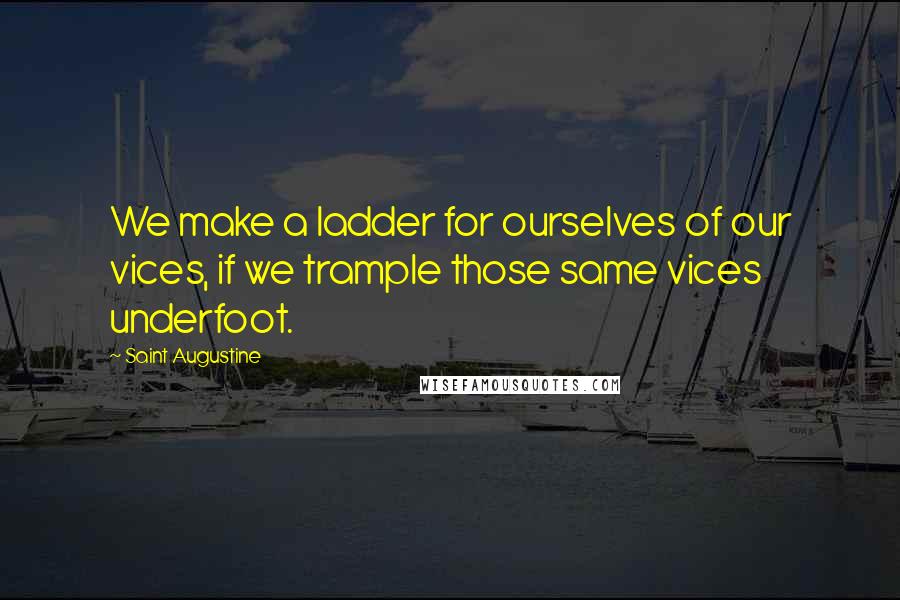 Saint Augustine Quotes: We make a ladder for ourselves of our vices, if we trample those same vices underfoot.