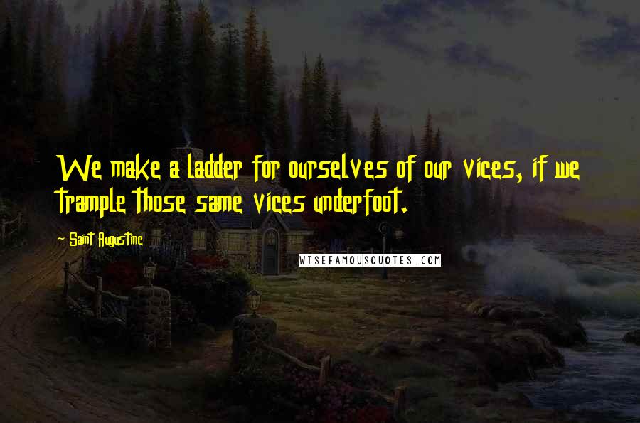 Saint Augustine Quotes: We make a ladder for ourselves of our vices, if we trample those same vices underfoot.