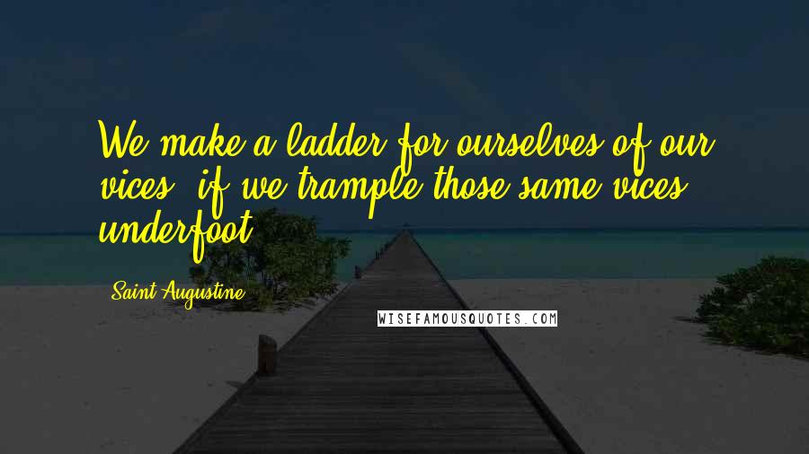 Saint Augustine Quotes: We make a ladder for ourselves of our vices, if we trample those same vices underfoot.