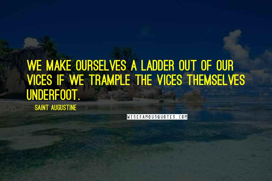Saint Augustine Quotes: We make ourselves a ladder out of our vices if we trample the vices themselves underfoot.