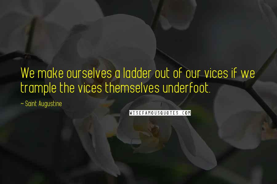 Saint Augustine Quotes: We make ourselves a ladder out of our vices if we trample the vices themselves underfoot.