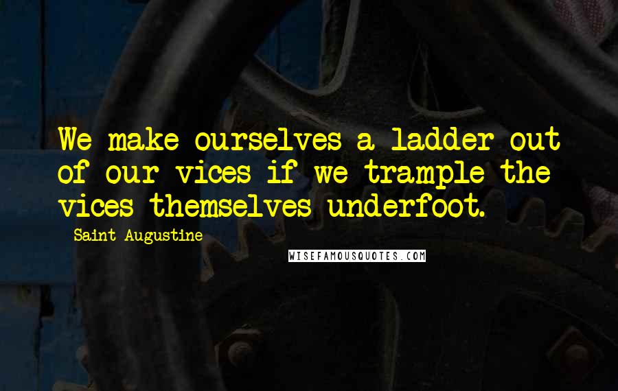 Saint Augustine Quotes: We make ourselves a ladder out of our vices if we trample the vices themselves underfoot.