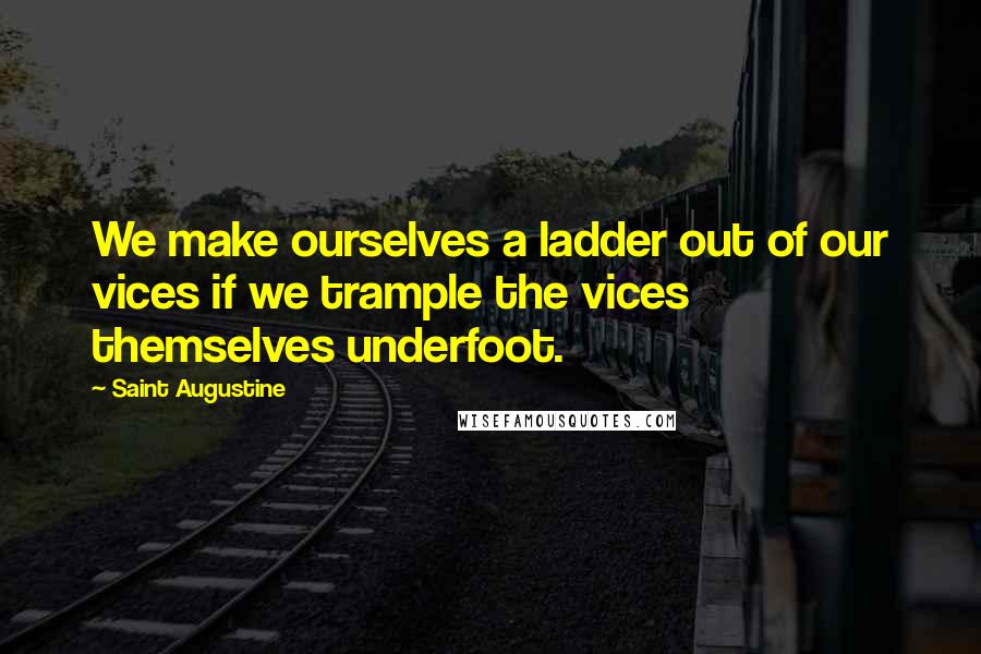 Saint Augustine Quotes: We make ourselves a ladder out of our vices if we trample the vices themselves underfoot.