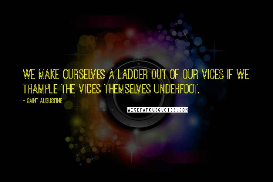Saint Augustine Quotes: We make ourselves a ladder out of our vices if we trample the vices themselves underfoot.