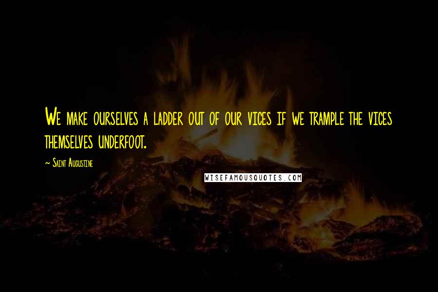 Saint Augustine Quotes: We make ourselves a ladder out of our vices if we trample the vices themselves underfoot.