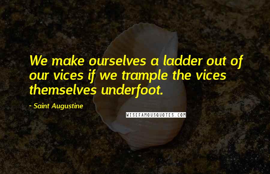 Saint Augustine Quotes: We make ourselves a ladder out of our vices if we trample the vices themselves underfoot.