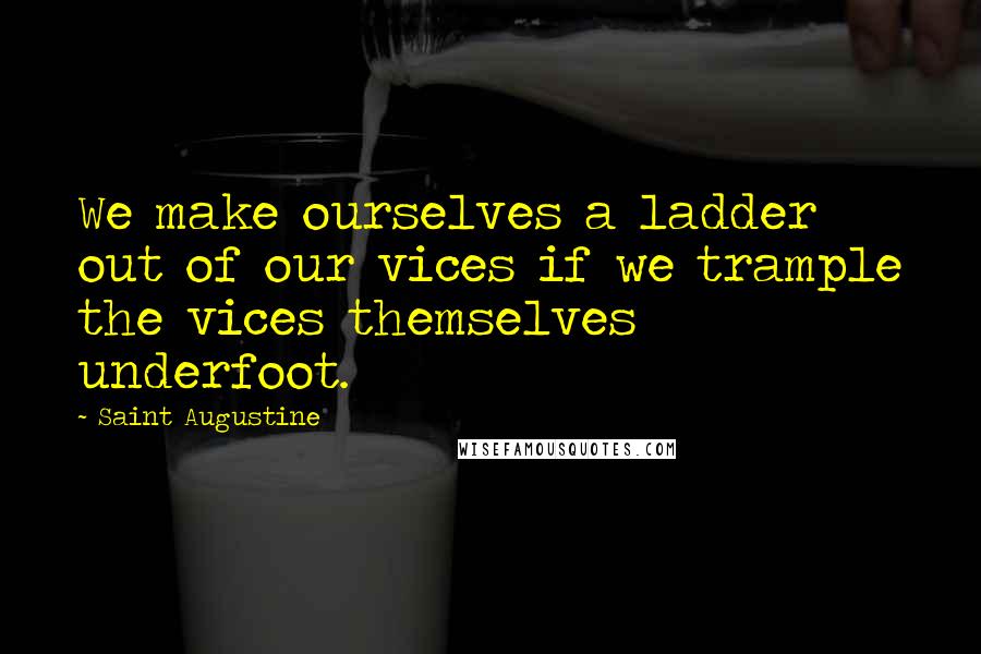 Saint Augustine Quotes: We make ourselves a ladder out of our vices if we trample the vices themselves underfoot.