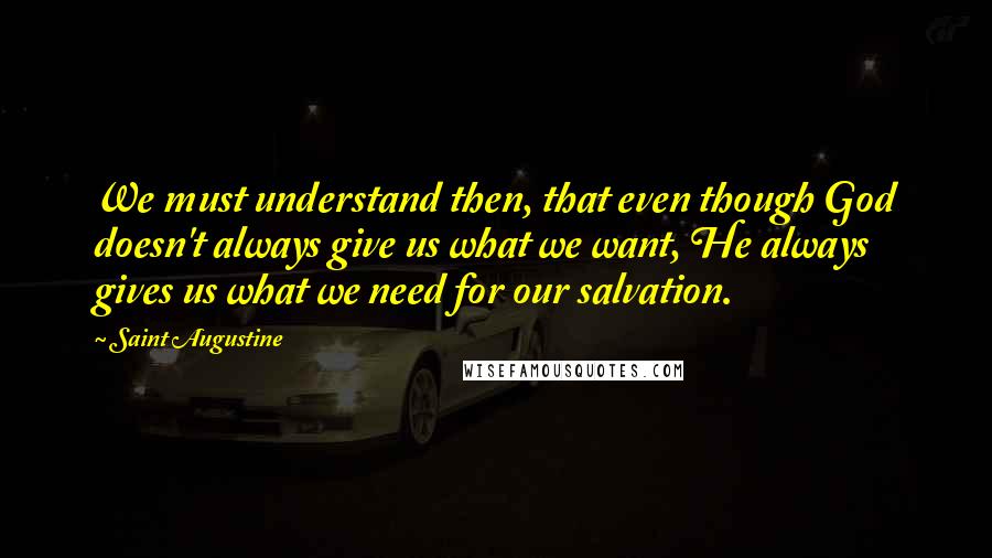 Saint Augustine Quotes: We must understand then, that even though God doesn't always give us what we want, He always gives us what we need for our salvation.