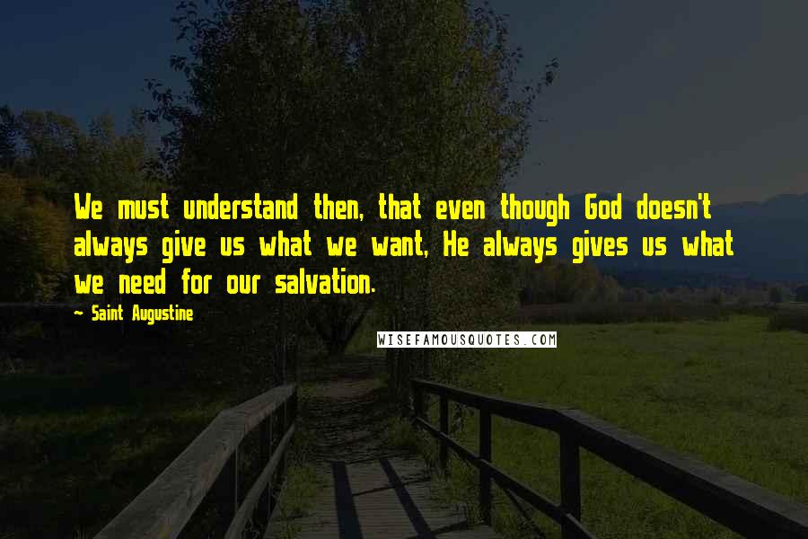 Saint Augustine Quotes: We must understand then, that even though God doesn't always give us what we want, He always gives us what we need for our salvation.
