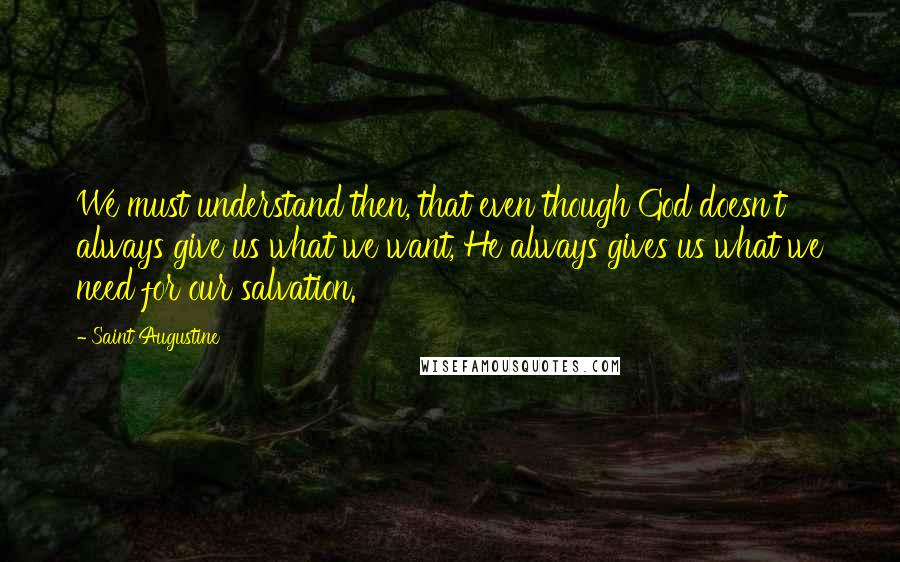 Saint Augustine Quotes: We must understand then, that even though God doesn't always give us what we want, He always gives us what we need for our salvation.