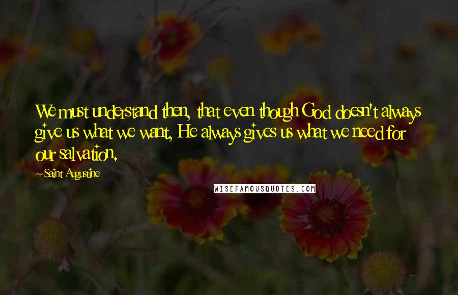 Saint Augustine Quotes: We must understand then, that even though God doesn't always give us what we want, He always gives us what we need for our salvation.