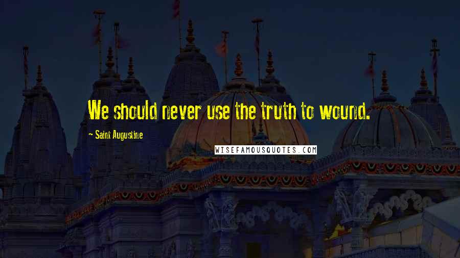Saint Augustine Quotes: We should never use the truth to wound.
