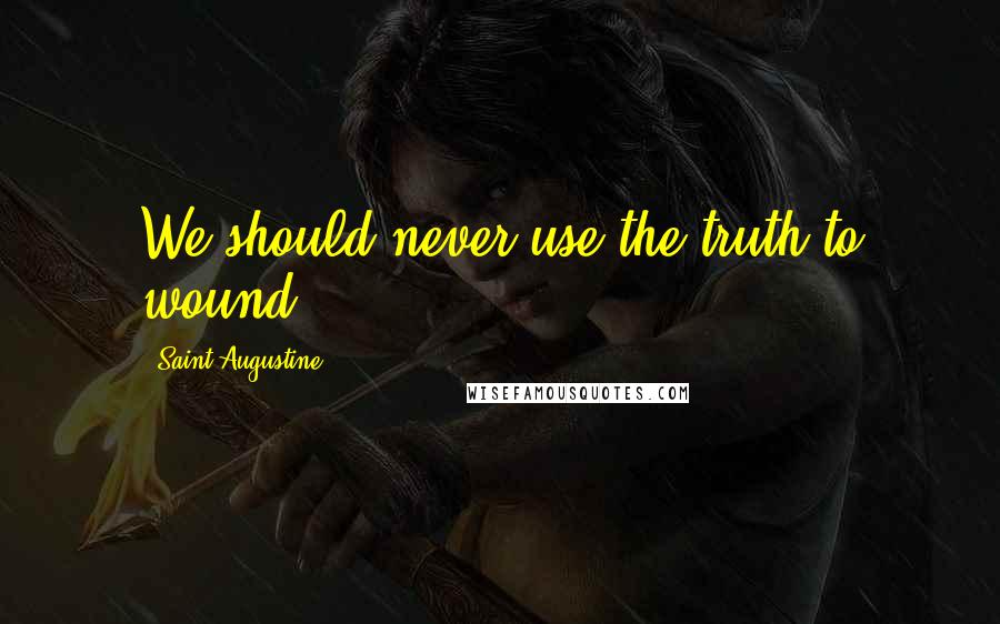 Saint Augustine Quotes: We should never use the truth to wound.
