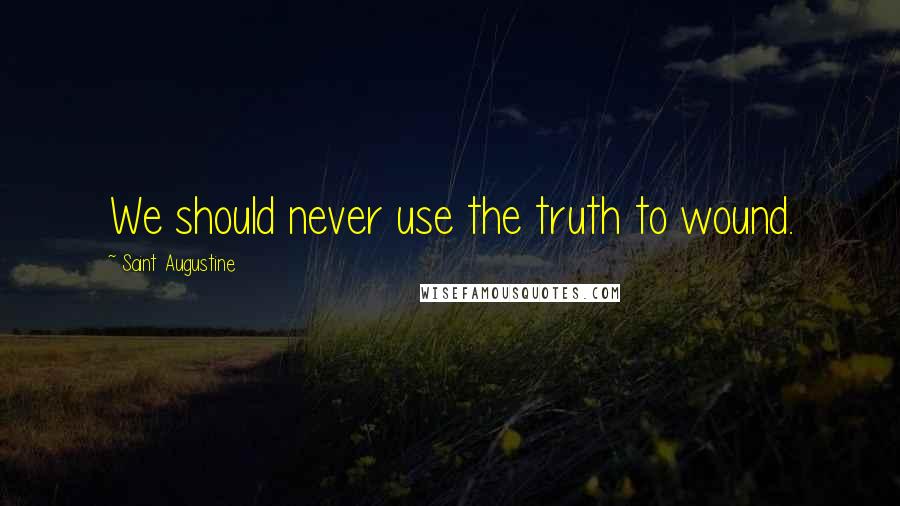 Saint Augustine Quotes: We should never use the truth to wound.