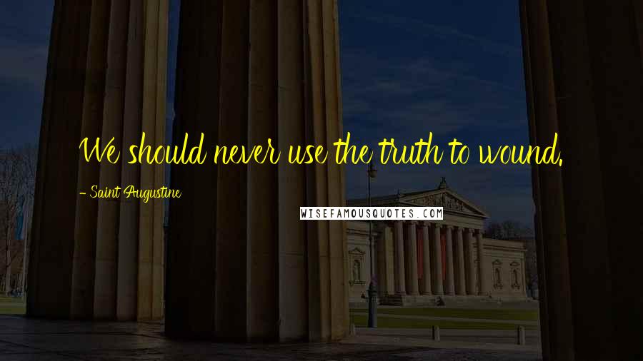 Saint Augustine Quotes: We should never use the truth to wound.