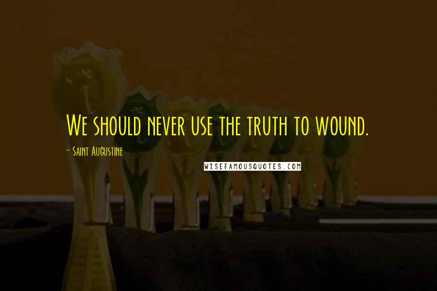 Saint Augustine Quotes: We should never use the truth to wound.