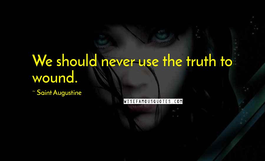 Saint Augustine Quotes: We should never use the truth to wound.