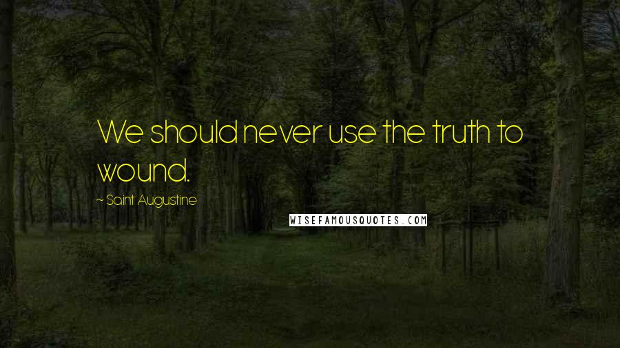 Saint Augustine Quotes: We should never use the truth to wound.