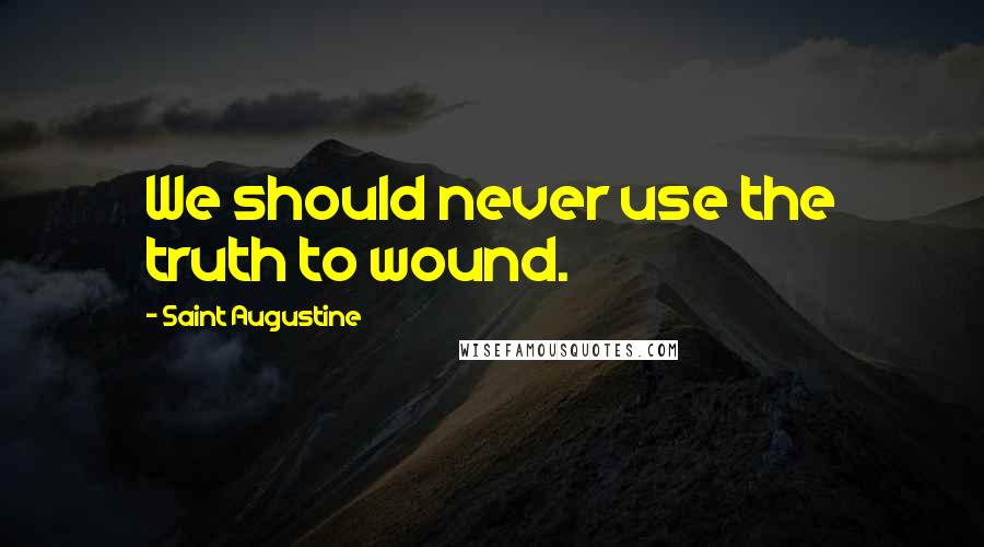 Saint Augustine Quotes: We should never use the truth to wound.