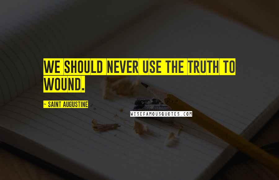 Saint Augustine Quotes: We should never use the truth to wound.
