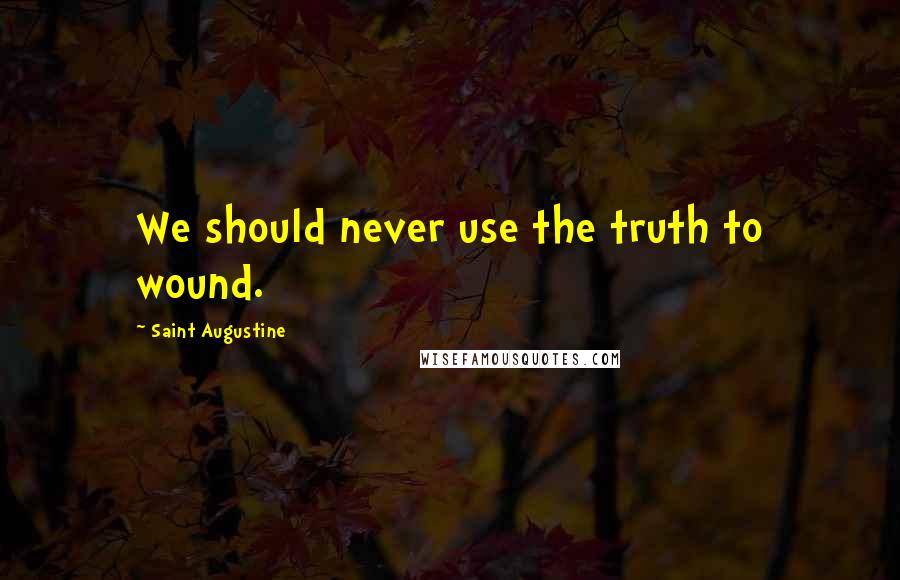 Saint Augustine Quotes: We should never use the truth to wound.