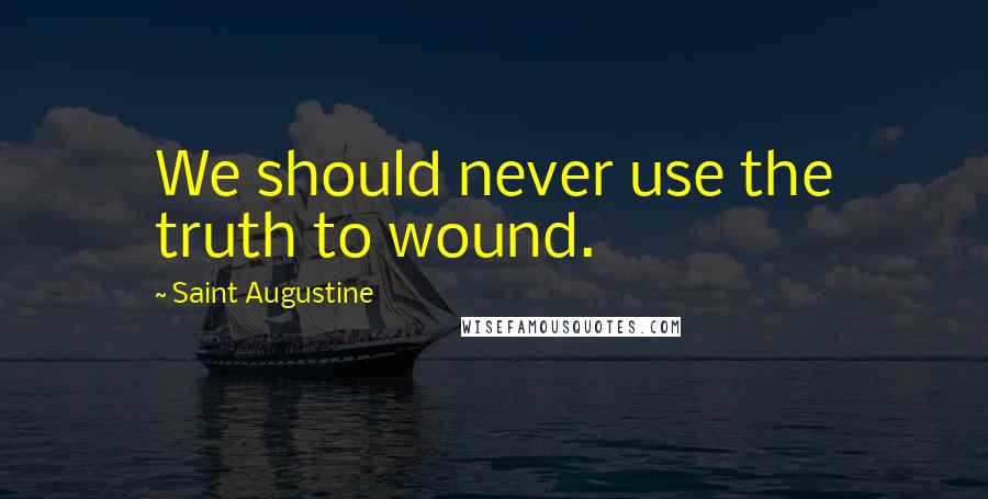 Saint Augustine Quotes: We should never use the truth to wound.