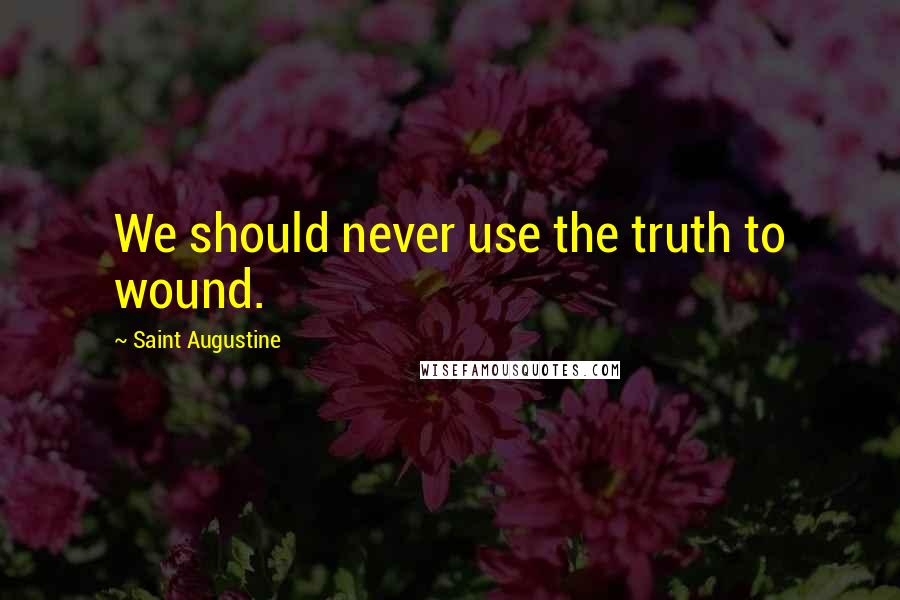 Saint Augustine Quotes: We should never use the truth to wound.