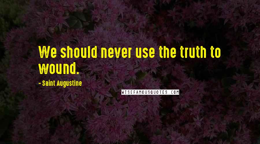 Saint Augustine Quotes: We should never use the truth to wound.