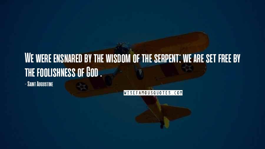 Saint Augustine Quotes: We were ensnared by the wisdom of the serpent; we are set free by the foolishness of God .