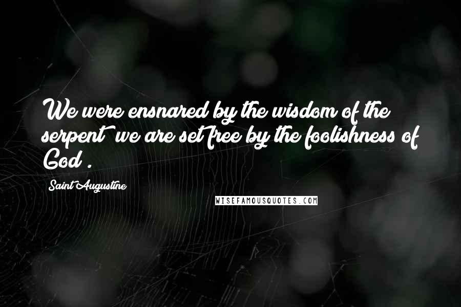 Saint Augustine Quotes: We were ensnared by the wisdom of the serpent; we are set free by the foolishness of God .