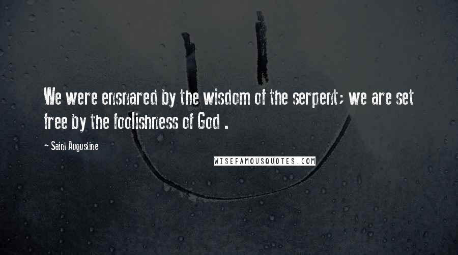 Saint Augustine Quotes: We were ensnared by the wisdom of the serpent; we are set free by the foolishness of God .