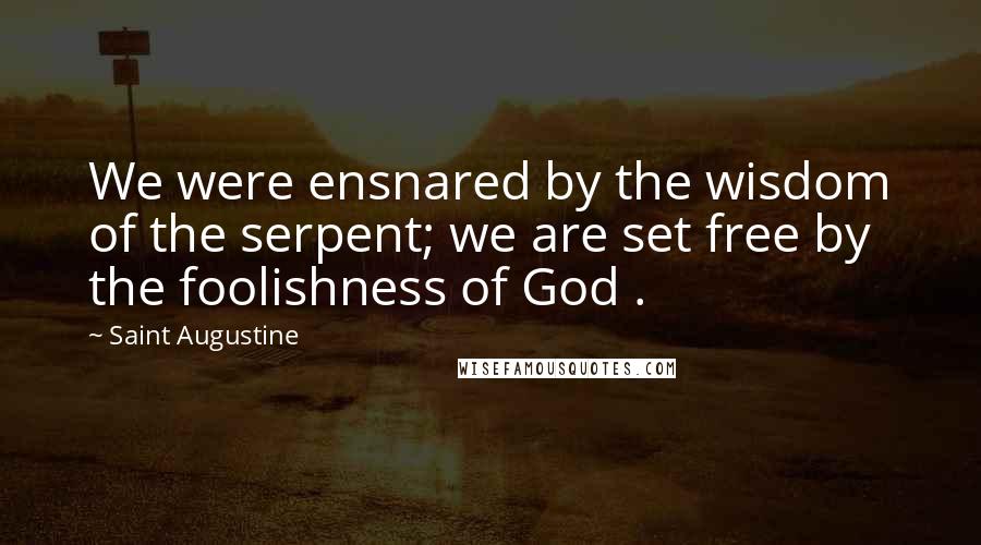 Saint Augustine Quotes: We were ensnared by the wisdom of the serpent; we are set free by the foolishness of God .