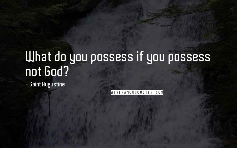 Saint Augustine Quotes: What do you possess if you possess not God?