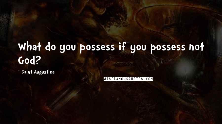 Saint Augustine Quotes: What do you possess if you possess not God?