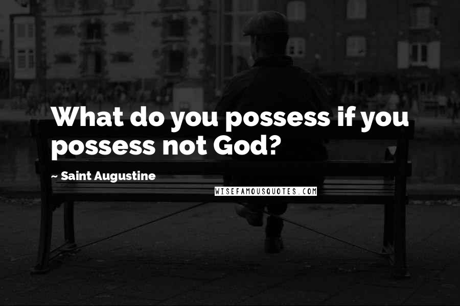 Saint Augustine Quotes: What do you possess if you possess not God?