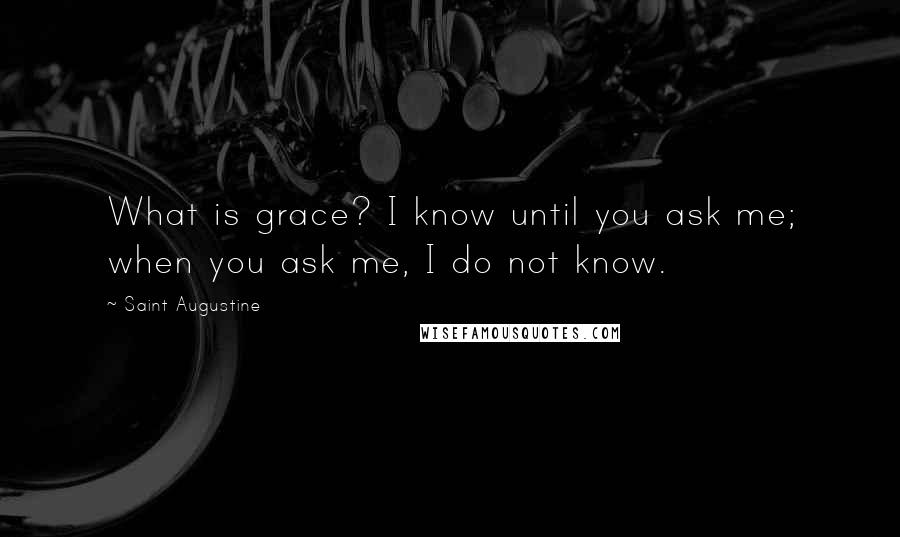 Saint Augustine Quotes: What is grace? I know until you ask me; when you ask me, I do not know.