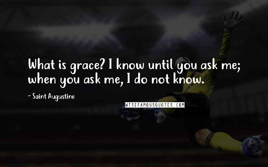 Saint Augustine Quotes: What is grace? I know until you ask me; when you ask me, I do not know.