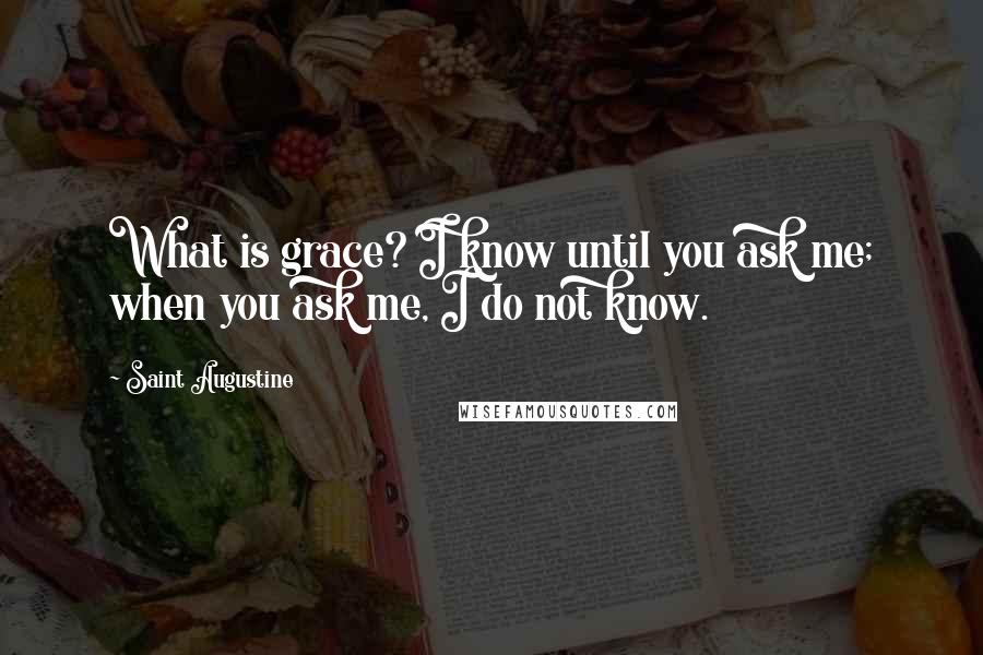 Saint Augustine Quotes: What is grace? I know until you ask me; when you ask me, I do not know.