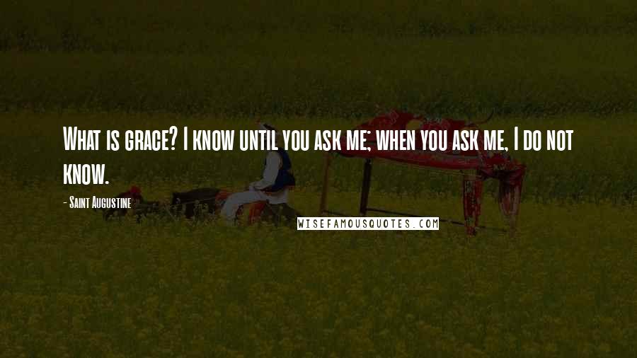 Saint Augustine Quotes: What is grace? I know until you ask me; when you ask me, I do not know.
