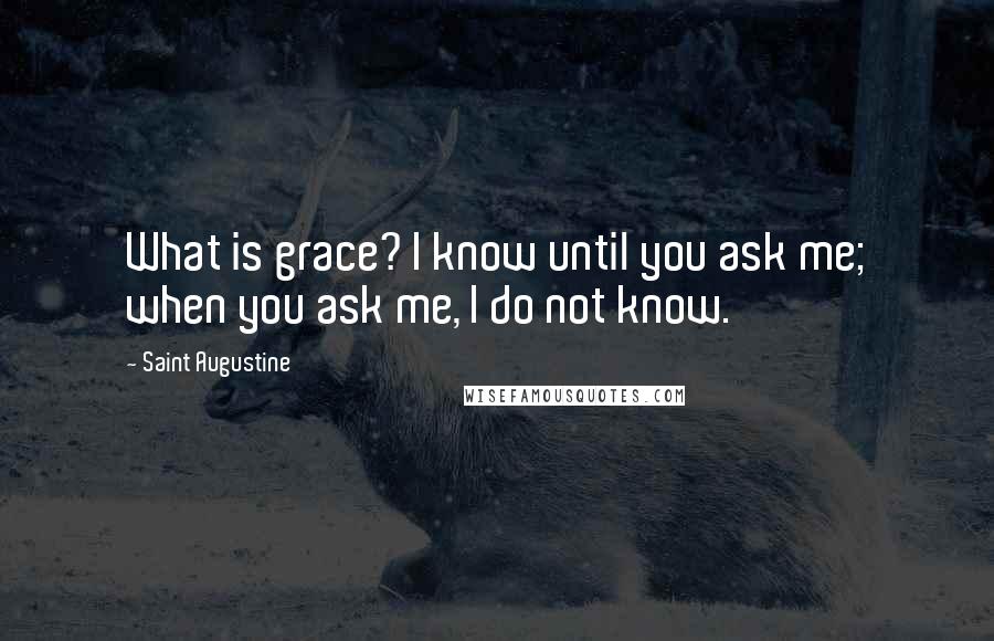 Saint Augustine Quotes: What is grace? I know until you ask me; when you ask me, I do not know.