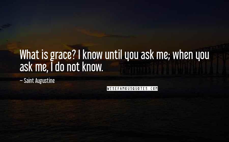 Saint Augustine Quotes: What is grace? I know until you ask me; when you ask me, I do not know.