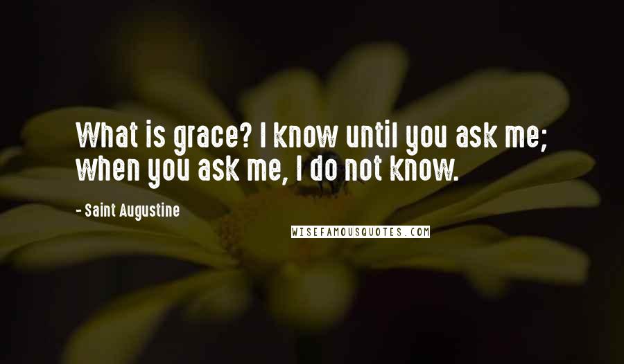 Saint Augustine Quotes: What is grace? I know until you ask me; when you ask me, I do not know.