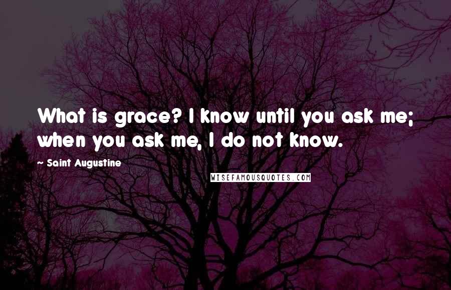Saint Augustine Quotes: What is grace? I know until you ask me; when you ask me, I do not know.